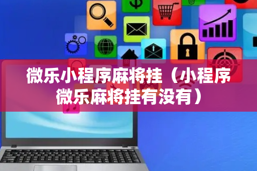 微乐小程序麻将挂（小程序微乐麻将挂有没有）