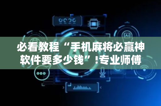 必看教程“手机麻将必赢神软件要多少钱”!专业师傅带你一起了解（详细教程）-抖音