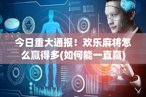 今日重大通报！欢乐麻将怎么赢得多(如何能一直赢)