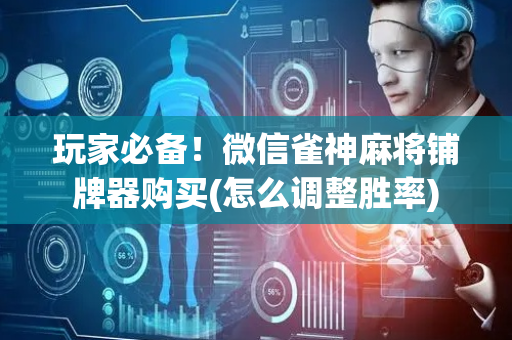 玩家必备！微信雀神麻将铺牌器购买(怎么调整胜率)