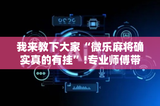我来教下大家“微乐麻将确实真的有挂”!专业师傅带你一起了解（详细教程）-抖音