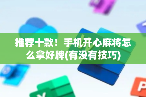 推荐十款！手机开心麻将怎么拿好牌(有没有技巧)