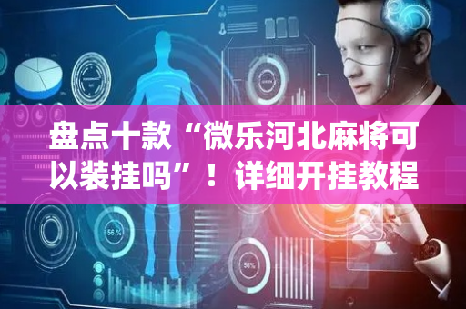盘点十款“微乐河北麻将可以装挂吗”！详细开挂教程（确实真的有挂)-抖音