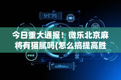今日重大通报！微乐北京麻将有猫腻吗(怎么搞提高胜率)