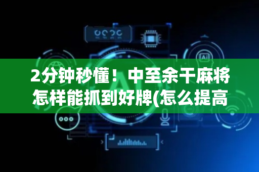 2分钟秒懂！中至余干麻将怎样能抓到好牌(怎么提高好牌几率)