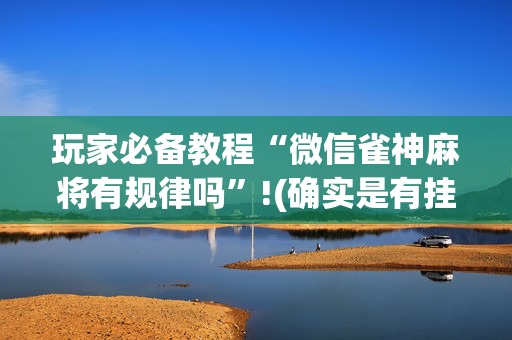 玩家必备教程“微信雀神麻将有规律吗”!(确实是有挂)-抖音