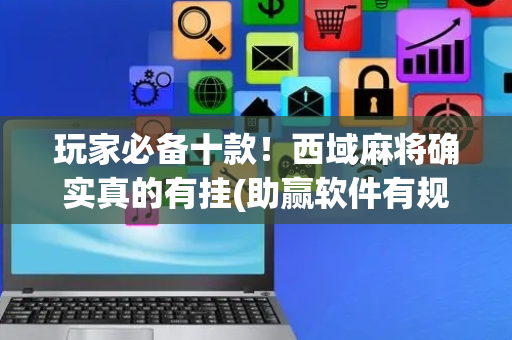玩家必备十款！西域麻将确实真的有挂(助赢软件有规律吗)