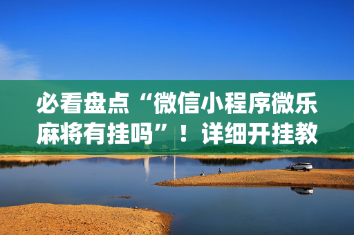 必看盘点“微信小程序微乐麻将有挂吗”！详细开挂教程（确实真的有挂)-抖音