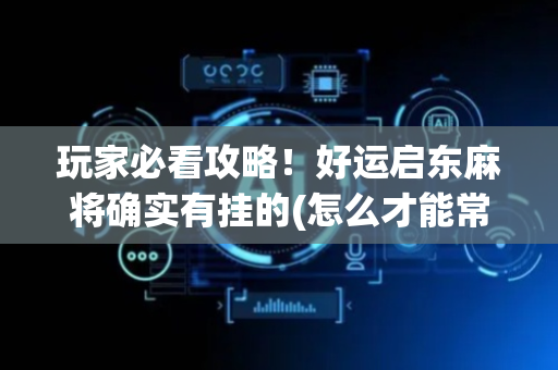 玩家必看攻略！好运启东麻将确实有挂的(怎么才能常赢)