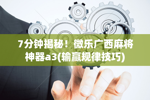 7分钟揭秘！微乐广西麻将神器a3(输赢规律技巧)