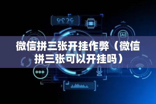 微信拼三张开挂作弊（微信拼三张可以开挂吗）