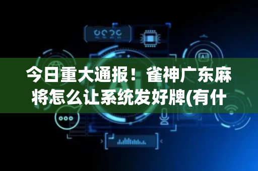 今日重大通报！雀神广东麻将怎么让系统发好牌(有什么规律)