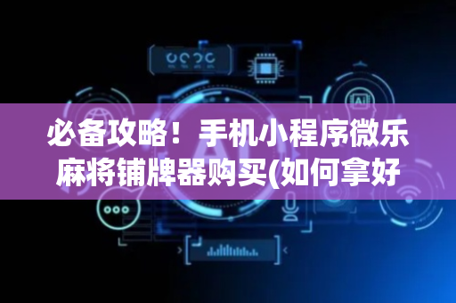 必备攻略！手机小程序微乐麻将铺牌器购买(如何拿好牌)