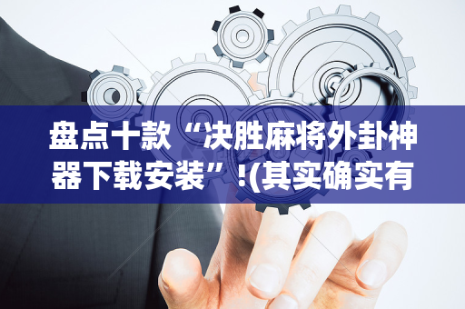 盘点十款“决胜麻将外卦神器下载安装”!(其实确实有挂)-抖音