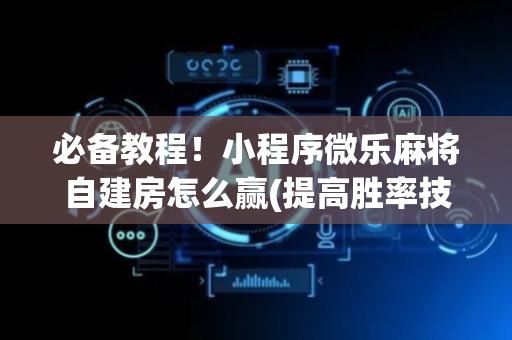 必备教程！小程序微乐麻将自建房怎么赢(提高胜率技巧)