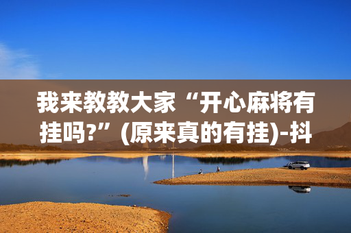 我来教教大家“开心麻将有挂吗?”(原来真的有挂)-抖音