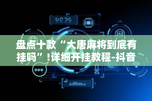 盘点十款“大唐麻将到底有挂吗”!详细开挂教程-抖音