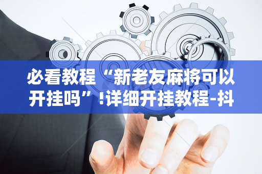 必看教程“新老友麻将可以开挂吗”!详细开挂教程-抖音