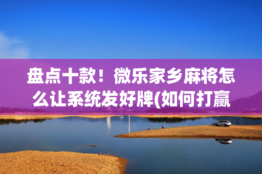 盘点十款！微乐家乡麻将怎么让系统发好牌(如何打赢有插件吗)