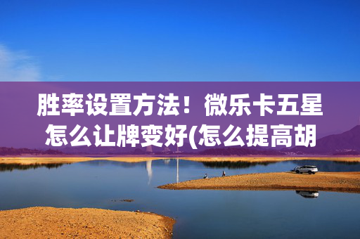 胜率设置方法！微乐卡五星怎么让牌变好(怎么提高胡牌率)