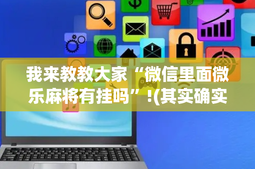 我来教教大家“微信里面微乐麻将有挂吗”!(其实确实有挂)-抖音