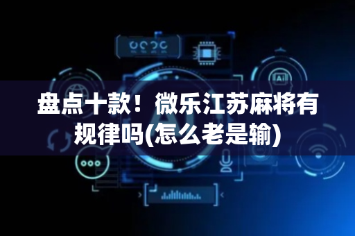 盘点十款！微乐江苏麻将有规律吗(怎么老是输)
