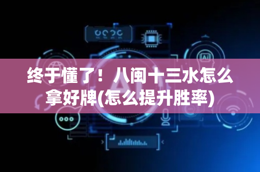 终于懂了！八闽十三水怎么拿好牌(怎么提升胜率)