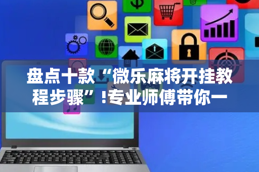 盘点十款“微乐麻将开挂教程步骤”!专业师傅带你一起了解（详细教程）-抖音