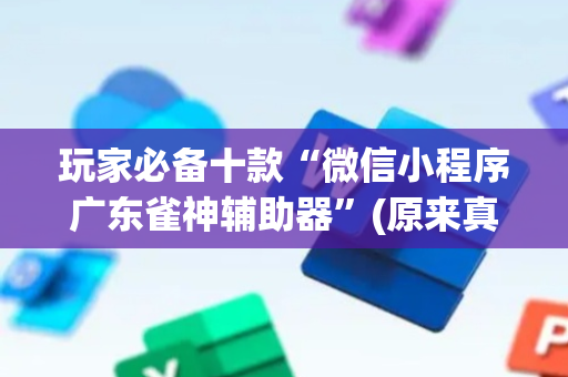 玩家必备十款“微信小程序广东雀神辅助器”(原来真的有挂)-抖音