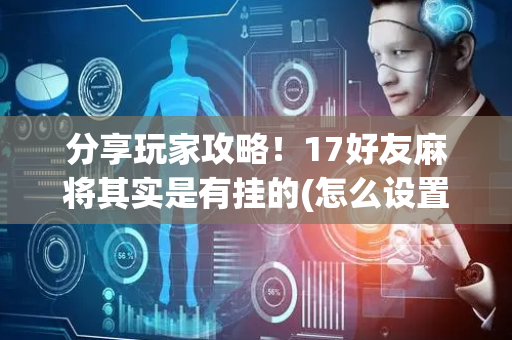 分享玩家攻略！17好友麻将其实是有挂的(怎么设置会赢)