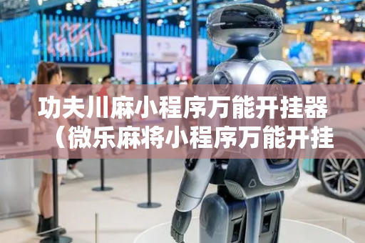 功夫川麻小程序万能开挂器（微乐麻将小程序万能开挂器）