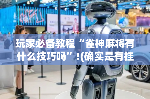玩家必备教程“雀神麻将有什么技巧吗”!(确实是有挂)-抖音