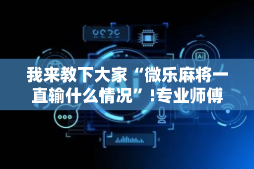 我来教下大家“微乐麻将一直输什么情况”!专业师傅带你一起了解（详细教程）-抖音