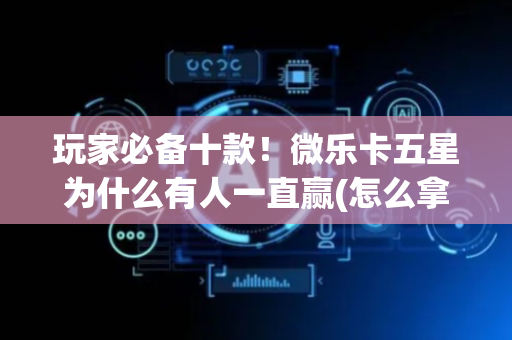 玩家必备十款！微乐卡五星为什么有人一直赢(怎么拿到好牌)