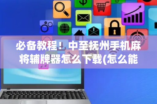 必备教程！中至抚州手机麻将辅牌器怎么下载(怎么能调好牌)