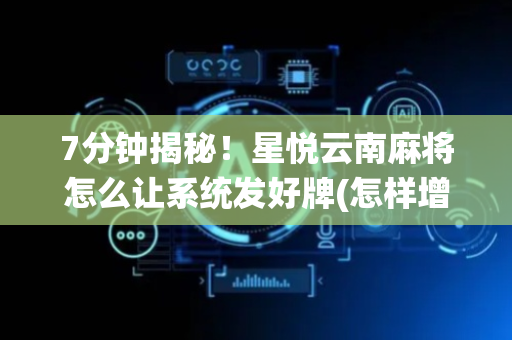 7分钟揭秘！星悦云南麻将怎么让系统发好牌(怎样增加胜率)