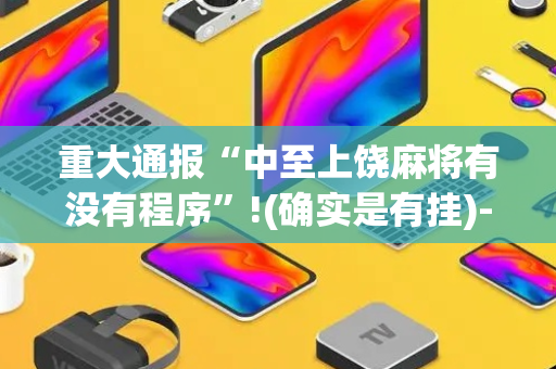 重大通报“中至上饶麻将有没有程序”!(确实是有挂)-抖音