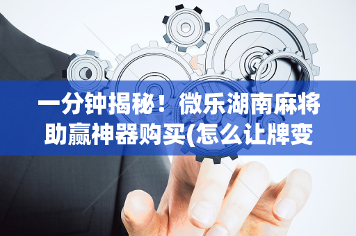 一分钟揭秘！微乐湖南麻将助赢神器购买(怎么让牌变好)