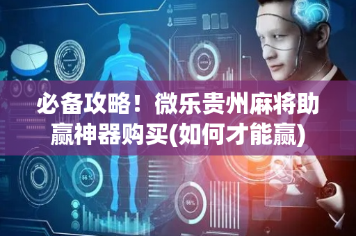 必备攻略！微乐贵州麻将助赢神器购买(如何才能赢)