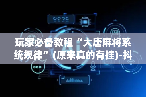 玩家必备教程“大唐麻将系统规律”(原来真的有挂)-抖音