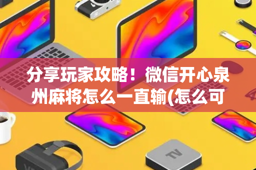 分享玩家攻略！微信开心泉州麻将怎么一直输(怎么可以赢)