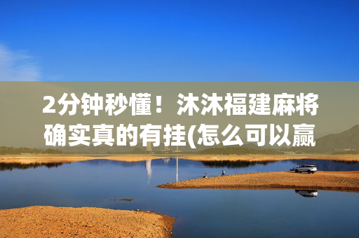 2分钟秒懂！沐沐福建麻将确实真的有挂(怎么可以赢)