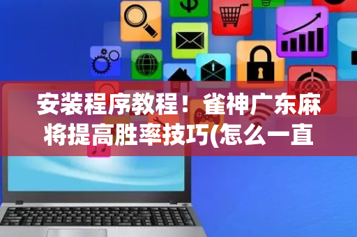 安装程序教程！雀神广东麻将提高胜率技巧(怎么一直赢)
