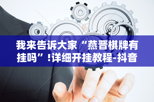 我来告诉大家“燕晋棋牌有挂吗”!详细开挂教程-抖音