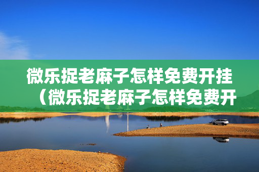 微乐捉老麻子怎样免费开挂（微乐捉老麻子怎样免费开挂）
