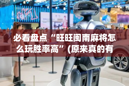 必看盘点“旺旺闽南麻将怎么玩胜率高”(原来真的有挂)-抖音