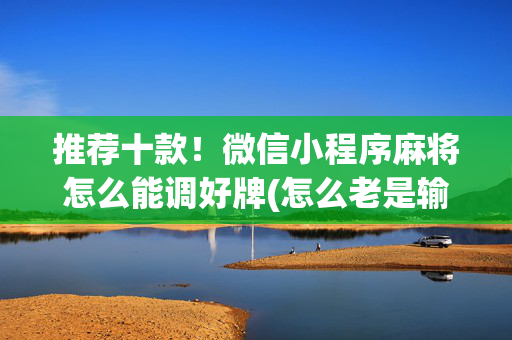 推荐十款！微信小程序麻将怎么能调好牌(怎么老是输)
