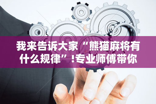 我来告诉大家“熊猫麻将有什么规律”!专业师傅带你一起了解（详细教程）-抖音