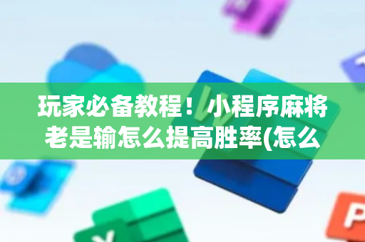玩家必备教程！小程序麻将老是输怎么提高胜率(怎么能赢发牌规律)