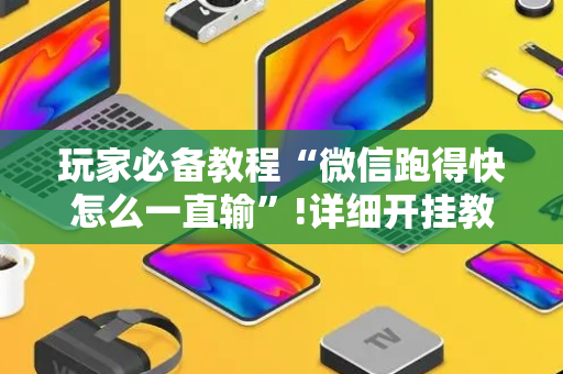 玩家必备教程“微信跑得快怎么一直输”!详细开挂教程-抖音